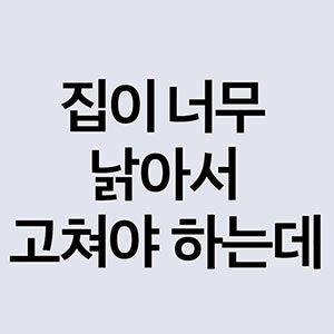 집이 너무 낡아서 고쳐야 하는데